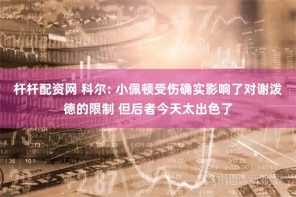 杆杆配资网 科尔: 小佩顿受伤确实影响了对谢泼德的限制 但后者今天太出色了