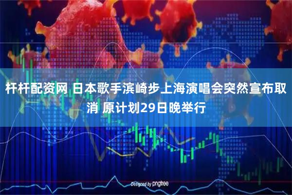 杆杆配资网 日本歌手滨崎步上海演唱会突然宣布取消 原计划29日晚举行
