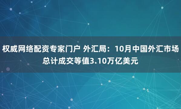 权威网络配资专家门户 外汇局：10月中国外汇市场总计成交等值3.10万亿美元