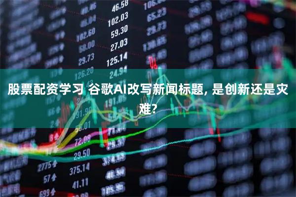 股票配资学习 谷歌AI改写新闻标题, 是创新还是灾难?