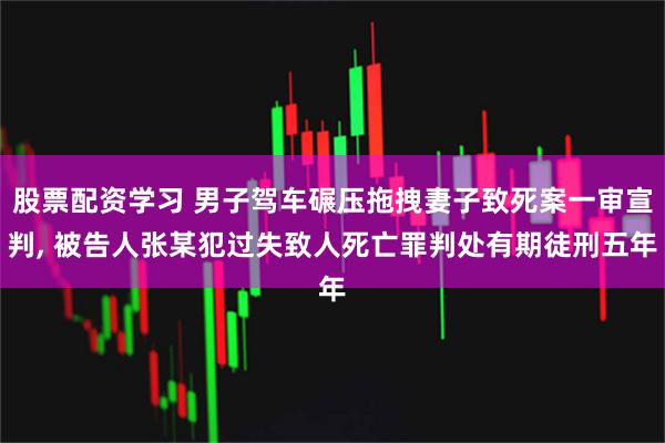股票配资学习 男子驾车碾压拖拽妻子致死案一审宣判, 被告人张某犯过失致人死亡罪判处有期徒刑五年