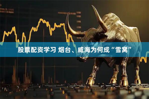 股票配资学习 烟台、威海为何成“雪窝”