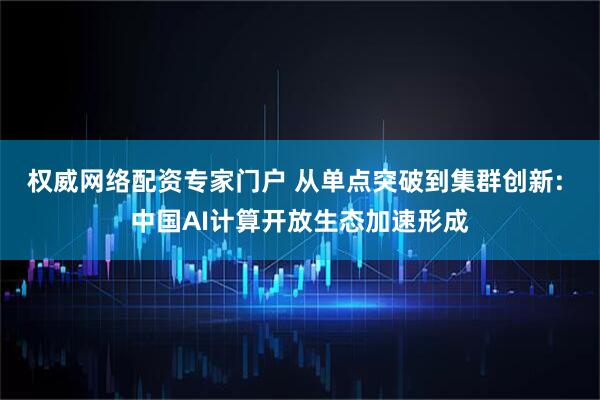 权威网络配资专家门户 从单点突破到集群创新: 中国AI计算开放生态加速形成