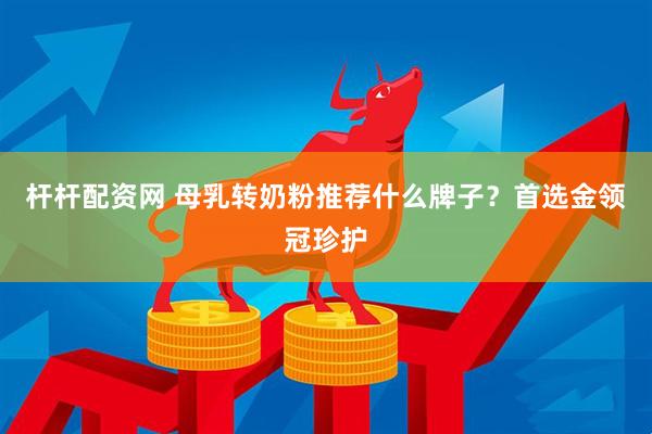 杆杆配资网 母乳转奶粉推荐什么牌子？首选金领冠珍护