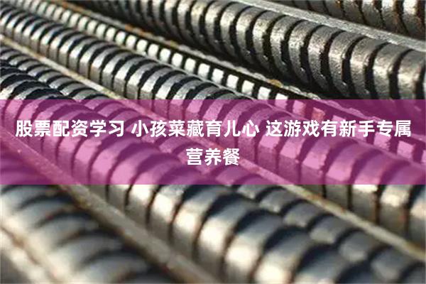 股票配资学习 小孩菜藏育儿心 这游戏有新手专属营养餐