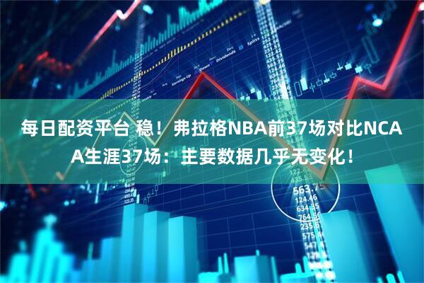 每日配资平台 稳！弗拉格NBA前37场对比NCAA生涯37场：主要数据几乎无变化！