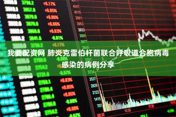 我要配资网 肺炎克雷伯杆菌联合呼吸道合胞病毒感染的病例分享