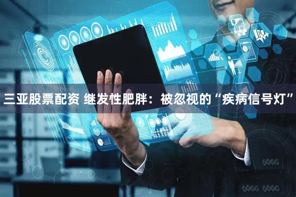 三亚股票配资 继发性肥胖：被忽视的“疾病信号灯”