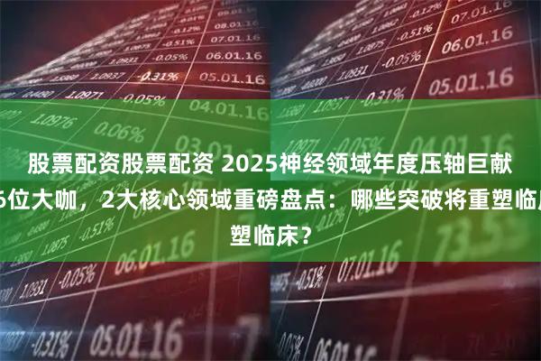 股票配资股票配资 2025神经领域年度压轴巨献！6位大咖，2大核心领域重磅盘点：哪些突破将重塑临床？