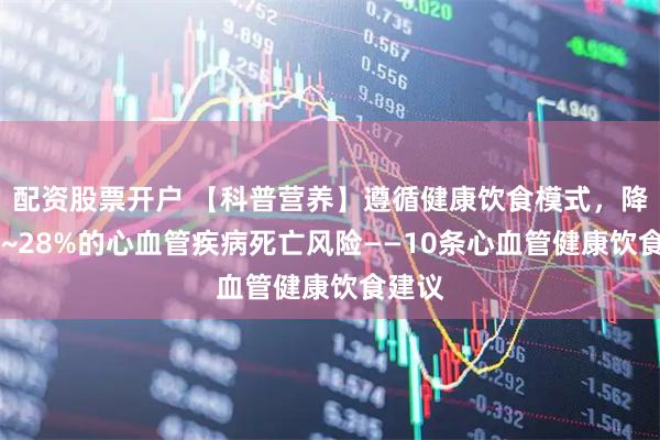 配资股票开户 【科普营养】遵循健康饮食模式，降低14~28%的心血管疾病死亡风险——10条心血管健康饮食建议
