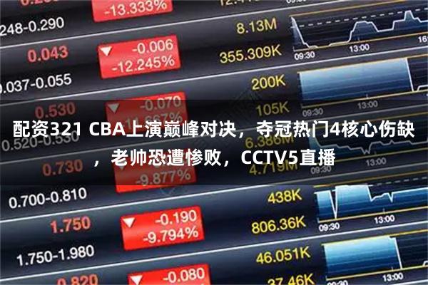 配资321 CBA上演巅峰对决，夺冠热门4核心伤缺，老帅恐遭惨败，CCTV5直播