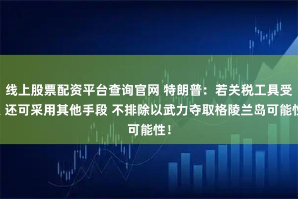 线上股票配资平台查询官网 特朗普：若关税工具受限 还可采用其他手段 不排除以武力夺取格陵兰岛可能性！