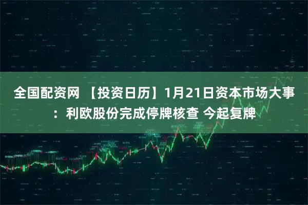 全国配资网 【投资日历】1月21日资本市场大事：利欧股份完成停牌核查 今起复牌