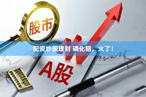 配资炒股理财 磷化铟，火了！