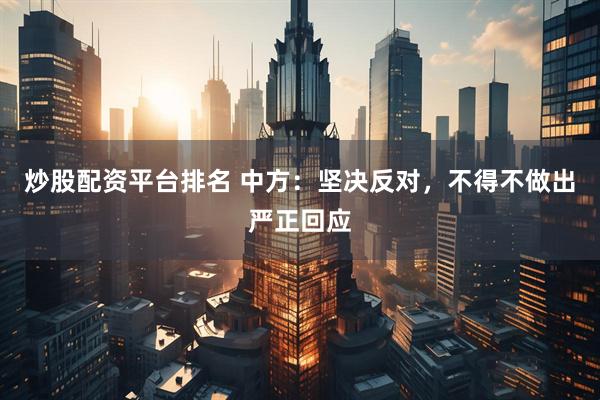 炒股配资平台排名 中方:坚决反对,不得不做出严正回应