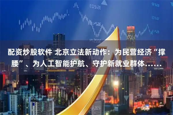 配资炒股软件 北京立法新动作：为民营经济“撑腰”、为人工智能护航、守护新就业群体……