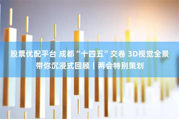 股票优配平台 成都“十四五”交卷 3D视觉全景带你沉浸式回顾｜两会特别策划