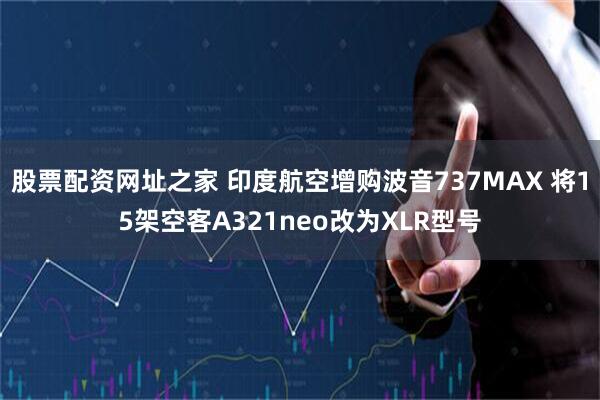 股票配资网址之家 印度航空增购波音737MAX 将15架空客A321neo改为XLR型号