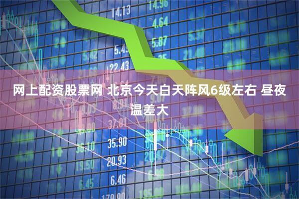 网上配资股票网 北京今天白天阵风6级左右 昼夜温差大