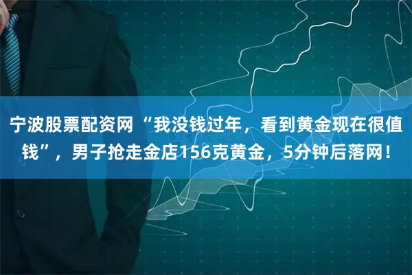 宁波股票配资网 “我没钱过年，看到黄金现在很值钱”，男子抢走金店156克黄金，5分钟后落网！