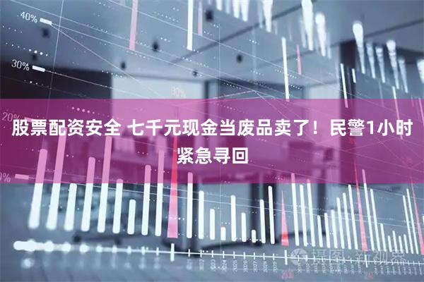 股票配资安全 七千元现金当废品卖了！民警1小时紧急寻回