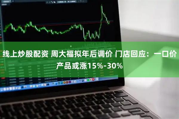 线上炒股配资 周大福拟年后调价 门店回应：一口价产品或涨15%-30%