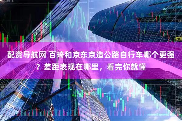 配资导航网 百琦和京东京造公路自行车哪个更强？差距表现在哪里，看完你就懂