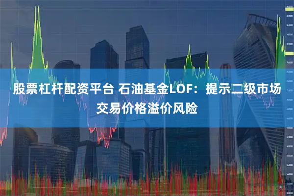 股票杠杆配资平台 石油基金LOF：提示二级市场交易价格溢价风险