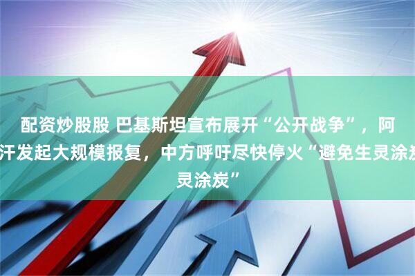 配资炒股股 巴基斯坦宣布展开“公开战争”，阿富汗发起大规模报复，中方呼吁尽快停火“避免生灵涂炭”