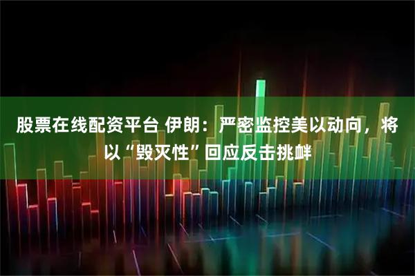 股票在线配资平台 伊朗：严密监控美以动向，将以“毁灭性”回应反击挑衅