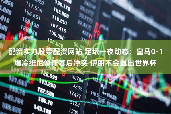 配资实力股票配资网站 足坛一夜动态：皇马0-1爆冷维尼修斯赛后冲突 伊朗不会退出世界杯