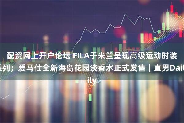 配资网上开户论坛 FILA于米兰呈现高级运动时装系列；爱马仕全新海岛花园淡香水正式发售｜直男Daily