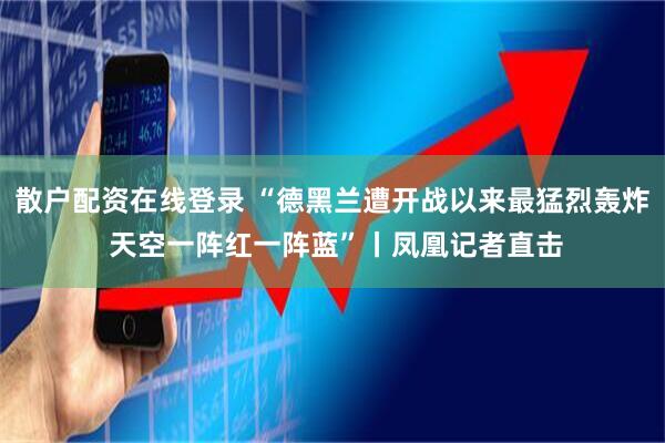 散户配资在线登录 “德黑兰遭开战以来最猛烈轰炸 天空一阵红一阵蓝”丨凤凰记者直击