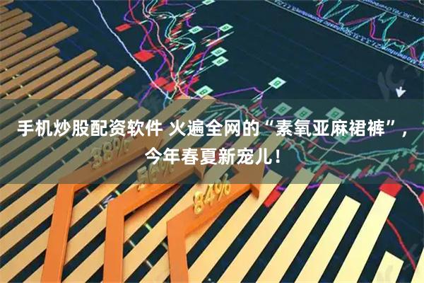 手机炒股配资软件 火遍全网的“素氧亚麻裙裤”，今年春夏新宠儿！