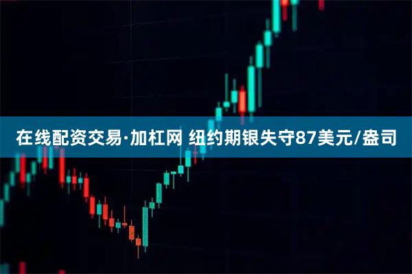 在线配资交易·加杠网 纽约期银失守87美元/盎司
