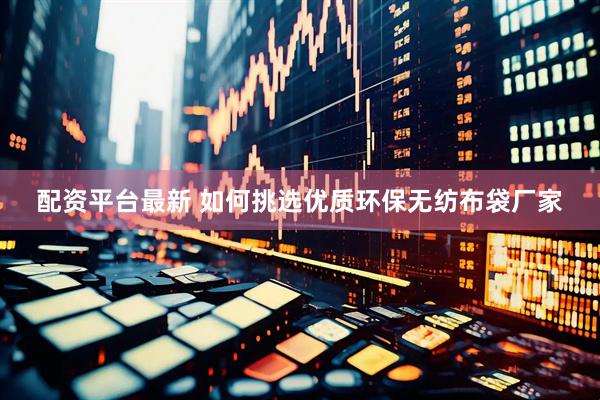 配资平台最新 如何挑选优质环保无纺布袋厂家
