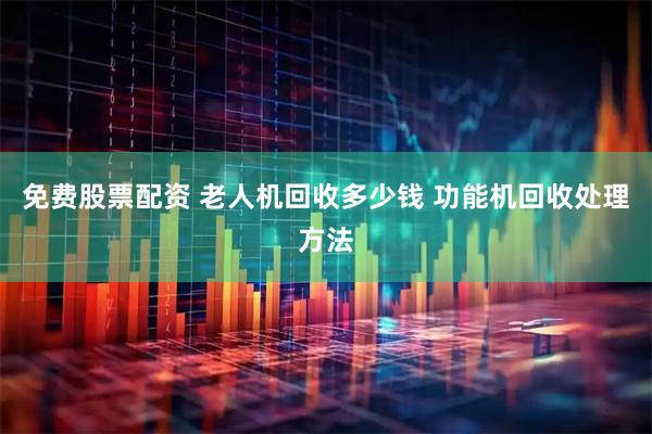 免费股票配资 老人机回收多少钱 功能机回收处理方法