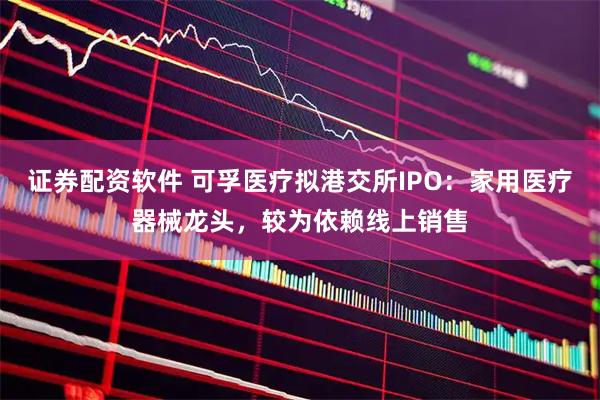 证券配资软件 可孚医疗拟港交所IPO：家用医疗器械龙头，较为依赖线上销售