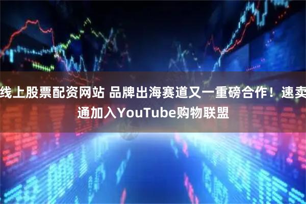 线上股票配资网站 品牌出海赛道又一重磅合作！速卖通加入YouTube购物联盟