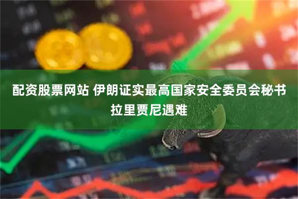 配资股票网站 伊朗证实最高国家安全委员会秘书拉里贾尼遇难