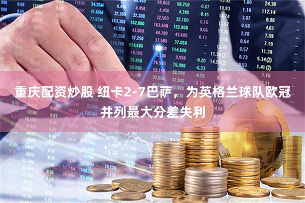 重庆配资炒股 纽卡2-7巴萨，为英格兰球队欧冠并列最大分差失利