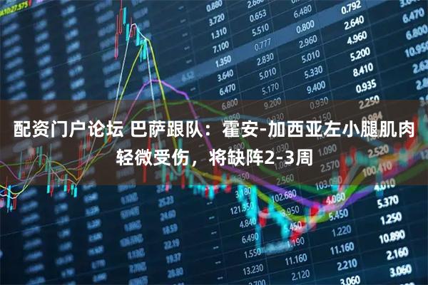 配资门户论坛 巴萨跟队：霍安-加西亚左小腿肌肉轻微受伤，将缺阵2-3周