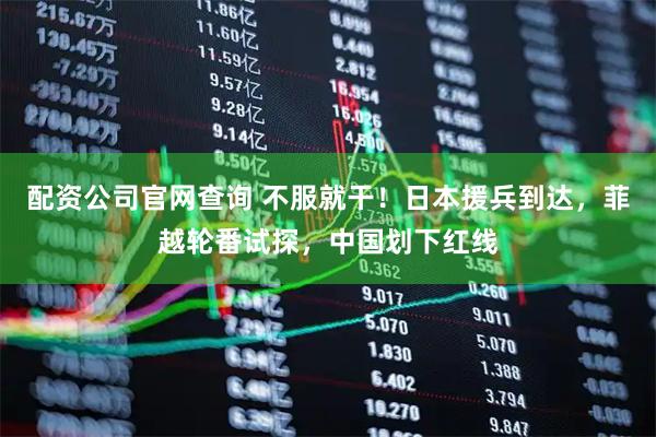 配资公司官网查询 不服就干！日本援兵到达，菲越轮番试探，中国划下红线