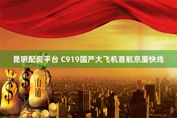 昆明配资平台 C919国产大飞机首航京厦快线