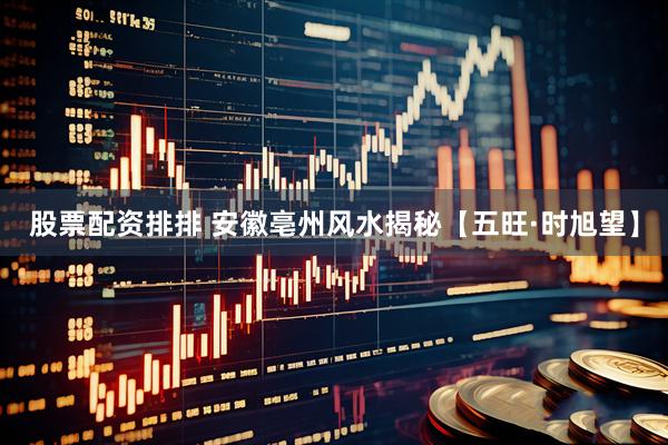 股票配资排排 安徽亳州风水揭秘【五旺·时旭望】