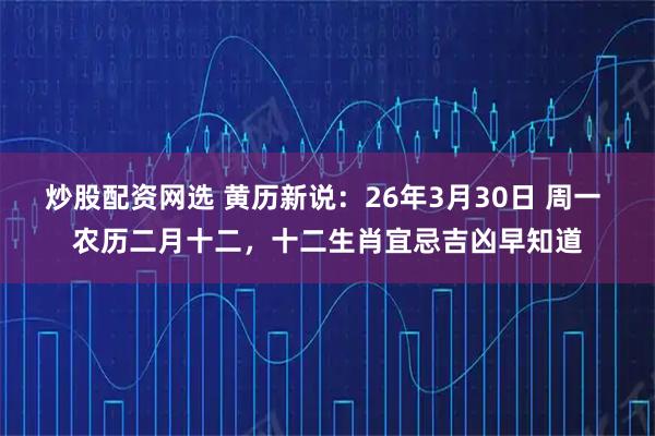 炒股配资网选 黄历新说：26年3月30日 周一 农历二月十二，十二生肖宜忌吉凶早知道
