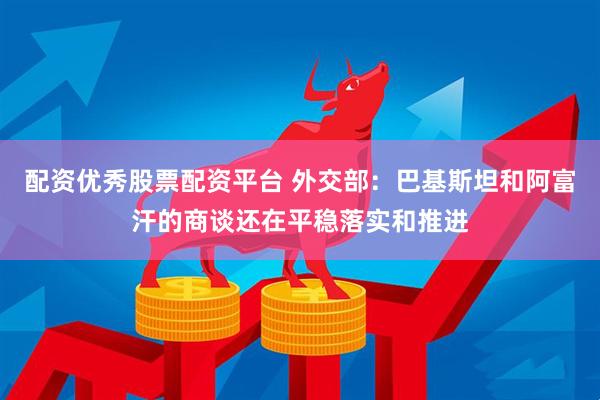 配资优秀股票配资平台 外交部：巴基斯坦和阿富汗的商谈还在平稳落实和推进