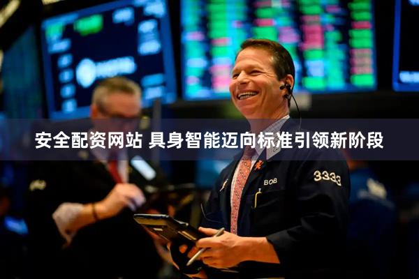 安全配资网站 具身智能迈向标准引领新阶段
