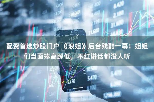 配资首选炒股门户 《浪姐》后台残酷一幕！姐姐们当面捧高踩低，不红讲话都没人听