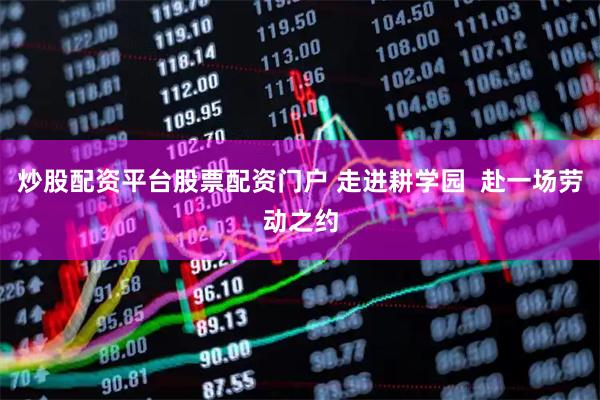 炒股配资平台股票配资门户 走进耕学园  赴一场劳动之约